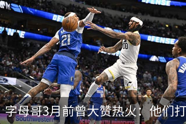 字母哥3月前曾大赞热火：他们打法硬朗全民皆兵 传导球体系很夸张